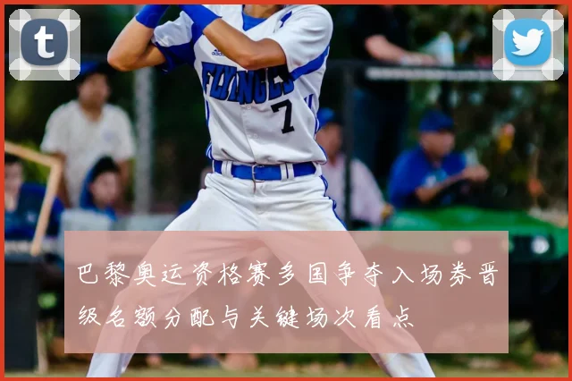 巴黎奥运资格赛多国争夺入场券晋级名额分配与关键场次看点