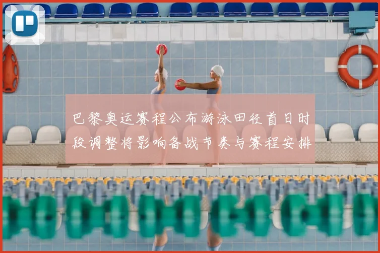 巴黎奥运赛程公布游泳田径首日时段调整将影响备战节奏与赛程安排