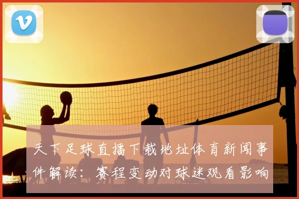 天下足球直播下载地址体育新闻事件解读：赛程变动对球迷观看影响