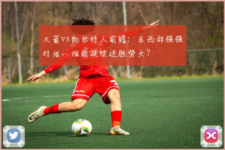 火箭vs凯尔特人前瞻：东西部强强对话，谁能延续连胜势头？