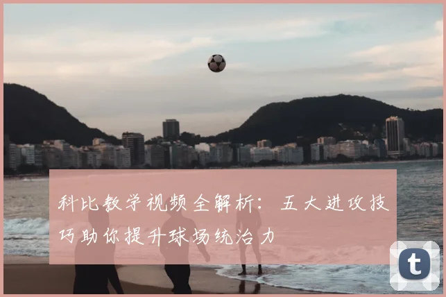 科比教学视频全解析：五大进攻技巧助你提升球场统治力