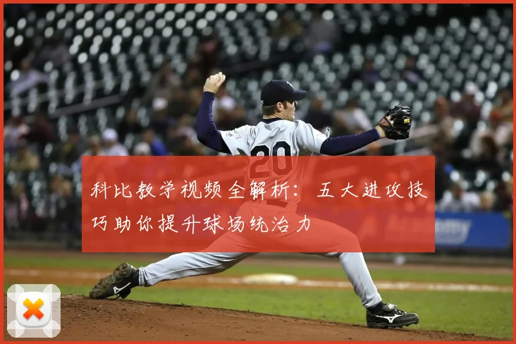 科比教学视频全解析：五大进攻技巧助你提升球场统治力