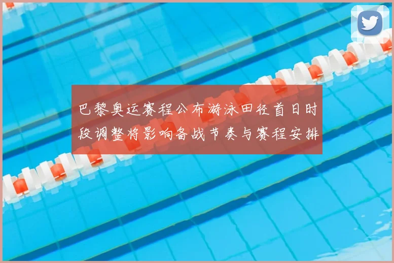 巴黎奥运赛程公布游泳田径首日时段调整将影响备战节奏与赛程安排