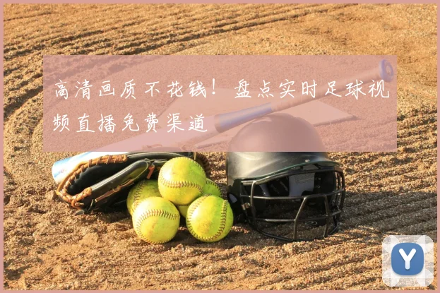 高清画质不花钱！盘点实时足球视频直播免费渠道
