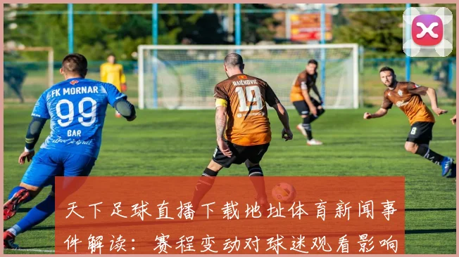 天下足球直播下载地址体育新闻事件解读：赛程变动对球迷观看影响