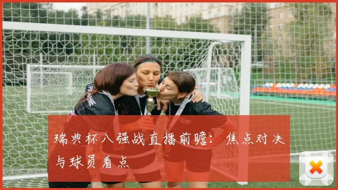 瑞典杯八强战直播前瞻:焦点对决与球员看点