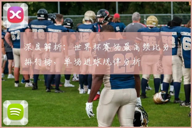 深度解析：世界杯赛场最高频比分排行榜，单场进球规律分析