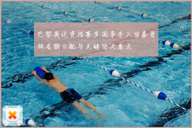巴黎奥运资格赛多国争夺入场券晋级名额分配与关键场次看点