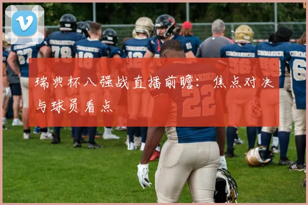 瑞典杯八强战直播前瞻:焦点对决与球员看点