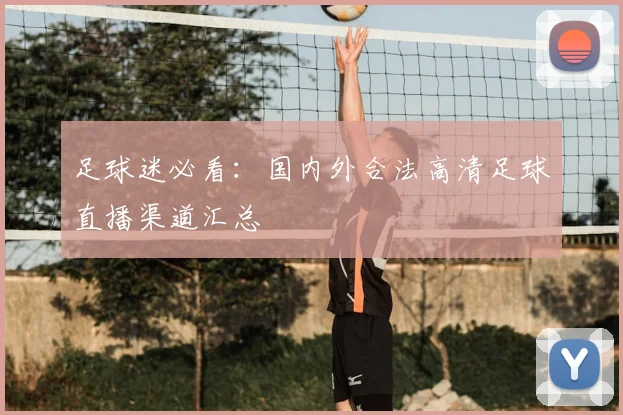 足球迷必看:国内外合法高清足球直播渠道汇总