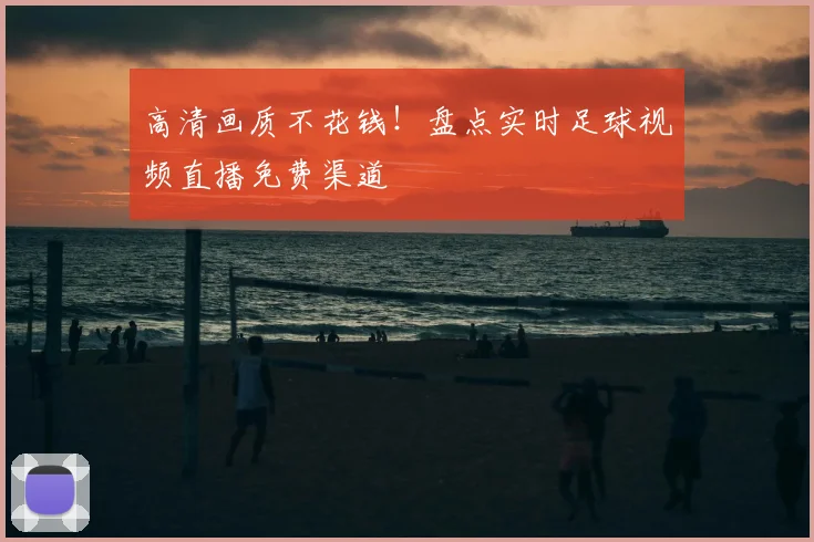 高清画质不花钱！盘点实时足球视频直播免费渠道