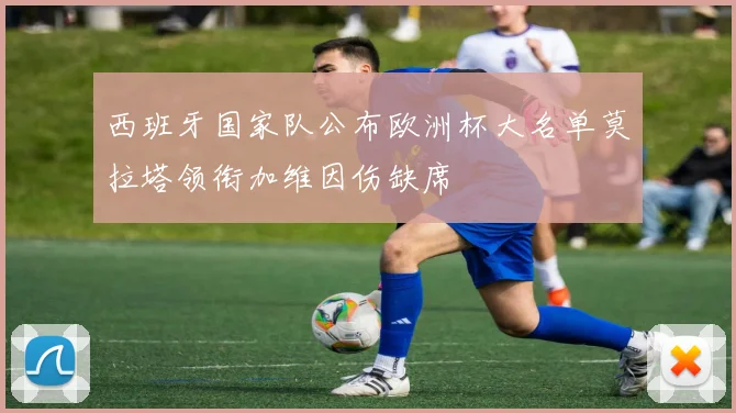 西班牙国家队公布欧洲杯大名单莫拉塔领衔加维因伤缺席