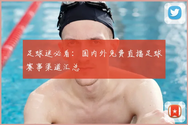 足球迷必看:国内外免费直播足球赛事渠道汇总