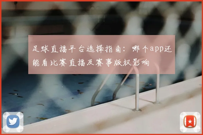 足球直播平台选择指南：哪个app还能看比赛直播及赛事版权影响